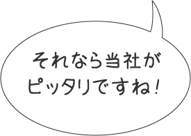 それなら当社がピッタリですね！